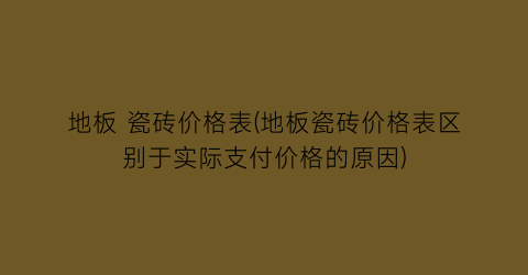 地板 瓷砖价格表(地板瓷砖价格表区别于实际支付价格的原因)